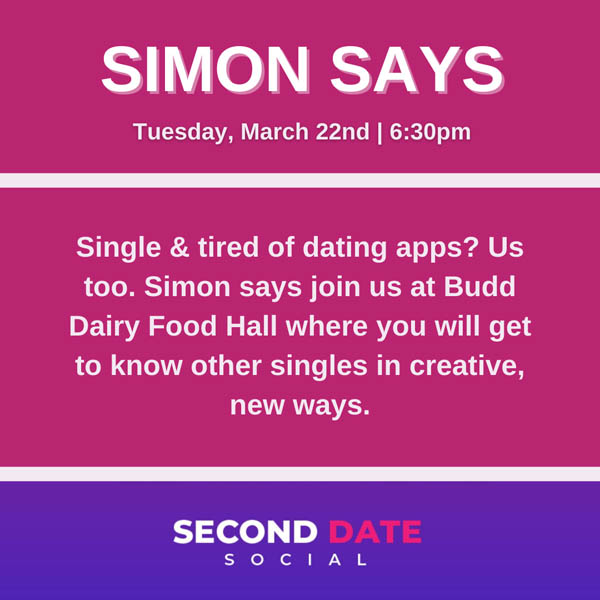 Single and tired of dating apps? Us too. Simon says join us at Budd Dairy Food Hall where you will get to know other singles in creative, new ways. Second Date Social Tuesday, March 22nd from 6:30 to 8:30 PM.